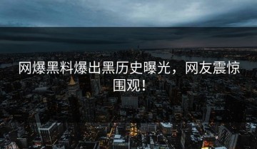网爆黑料爆出黑历史曝光，网友震惊围观！
