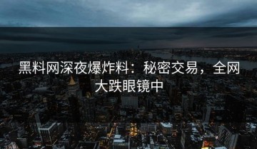 黑料网深夜爆炸料：秘密交易，全网大跌眼镜中