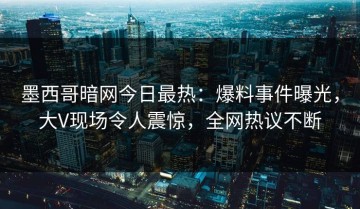 墨西哥暗网今日最热：爆料事件曝光，大V现场令人震惊，全网热议不断