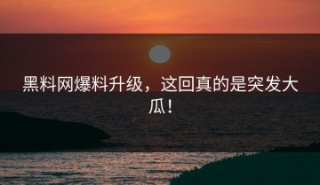 黑料网爆料升级，这回真的是突发大瓜！