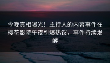 今晚真相曝光！主持人的内幕事件在樱花影院午夜引爆热议，事件持续发酵