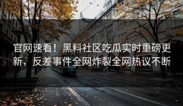 官网速看！黑料社区吃瓜实时重磅更新，反差事件全网炸裂全网热议不断
