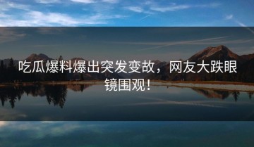 吃瓜爆料爆出突发变故，网友大跌眼镜围观！