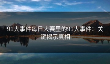 91大事件每日大赛里的91大事件：关键揭示真相