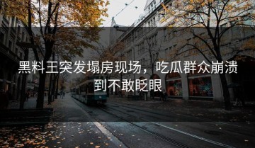 黑料王突发塌房现场，吃瓜群众崩溃到不敢眨眼