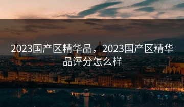 2023国产区精华品，2023国产区精华品评分怎么样