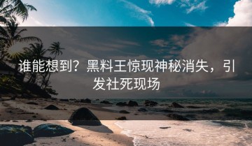 谁能想到？黑料王惊现神秘消失，引发社死现场