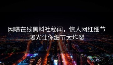 网曝在线黑料社秘闻，惊人网红细节曝光让你细节太炸裂