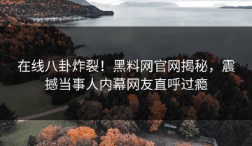 在线八卦炸裂！黑料网官网揭秘，震撼当事人内幕网友直呼过瘾