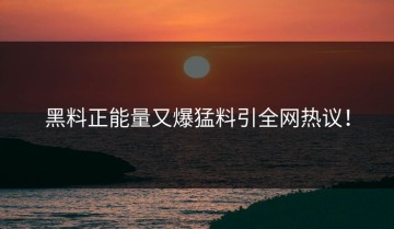 黑料正能量又爆猛料引全网热议！