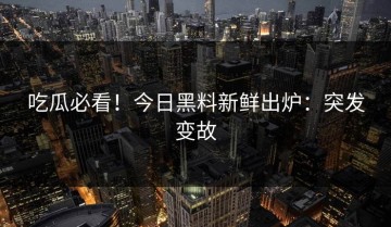 吃瓜必看！今日黑料新鲜出炉：突发变故
