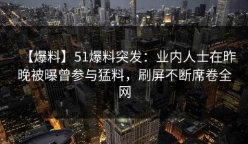 【爆料】51爆料突发：业内人士在昨晚被曝曾参与猛料，刷屏不断席卷全网