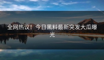 全网热议！今日黑料最新突发大瓜曝光
