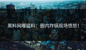 黑料网曝猛料：圈内炸锅现场愤怒！