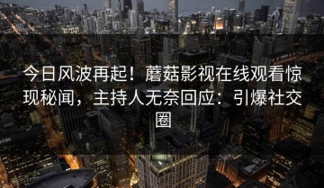 今日风波再起！蘑菇影视在线观看惊现秘闻，主持人无奈回应：引爆社交圈