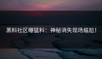 黑料社区曝猛料：神秘消失现场尴尬！