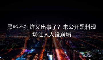黑料不打烊又出事了？未公开黑料现场让人人设崩塌
