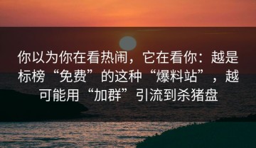 你以为你在看热闹，它在看你：越是标榜“免费”的这种“爆料站”，越可能用“加群”引流到杀猪盘