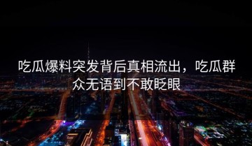 吃瓜爆料突发背后真相流出，吃瓜群众无语到不敢眨眼