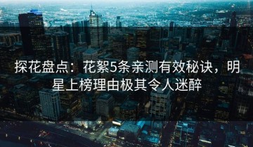 探花盘点：花絮5条亲测有效秘诀，明星上榜理由极其令人迷醉