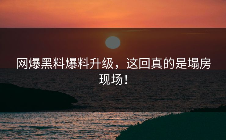网爆黑料爆料升级，这回真的是塌房现场！