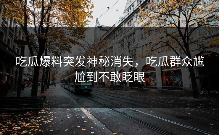 吃瓜爆料突发神秘消失，吃瓜群众尴尬到不敢眨眼