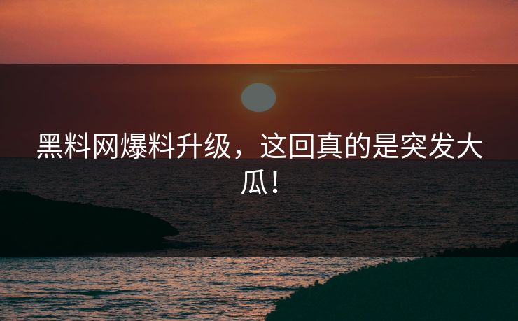 黑料网爆料升级，这回真的是突发大瓜！
