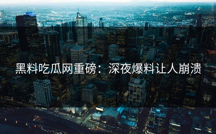黑料吃瓜网重磅：深夜爆料让人崩溃