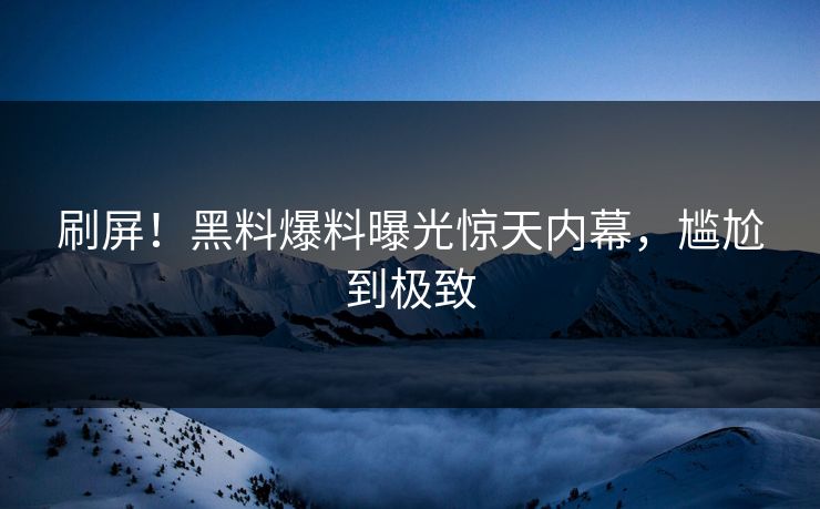 刷屏！黑料爆料曝光惊天内幕，尴尬到极致