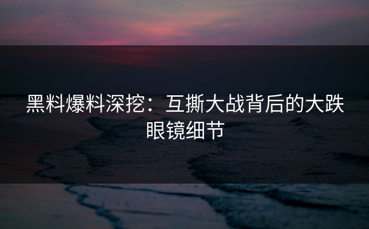 黑料爆料深挖：互撕大战背后的大跌眼镜细节