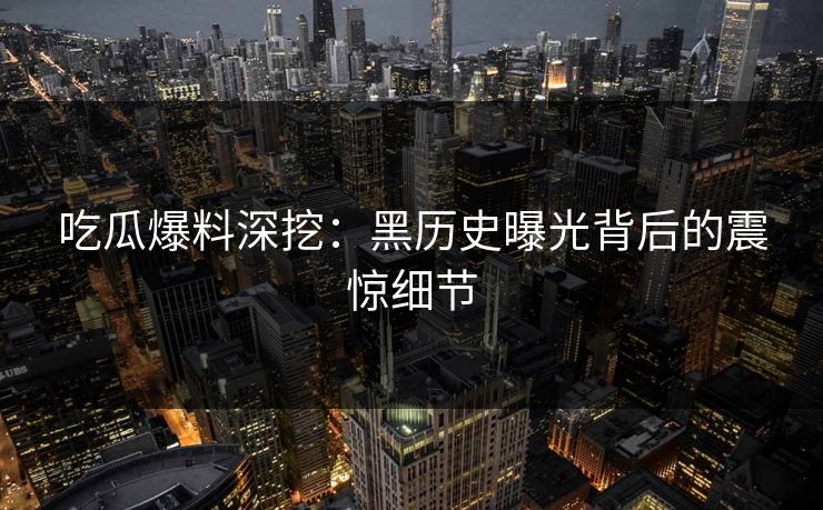 吃瓜爆料深挖：黑历史曝光背后的震惊细节