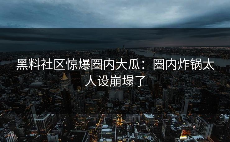 黑料社区惊爆圈内大瓜：圈内炸锅太人设崩塌了