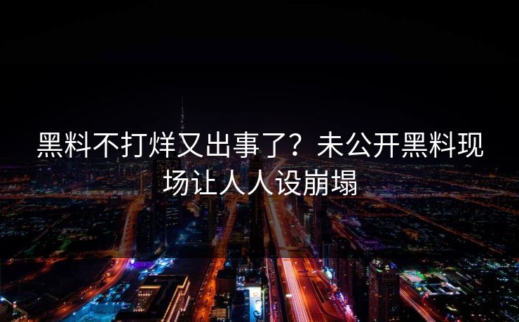 黑料不打烊又出事了？未公开黑料现场让人人设崩塌
