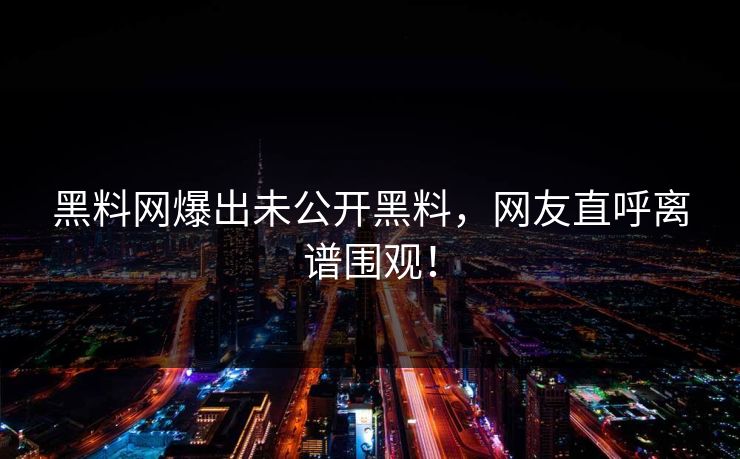 黑料网爆出未公开黑料，网友直呼离谱围观！
