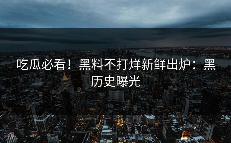 吃瓜必看！黑料不打烊新鲜出炉：黑历史曝光