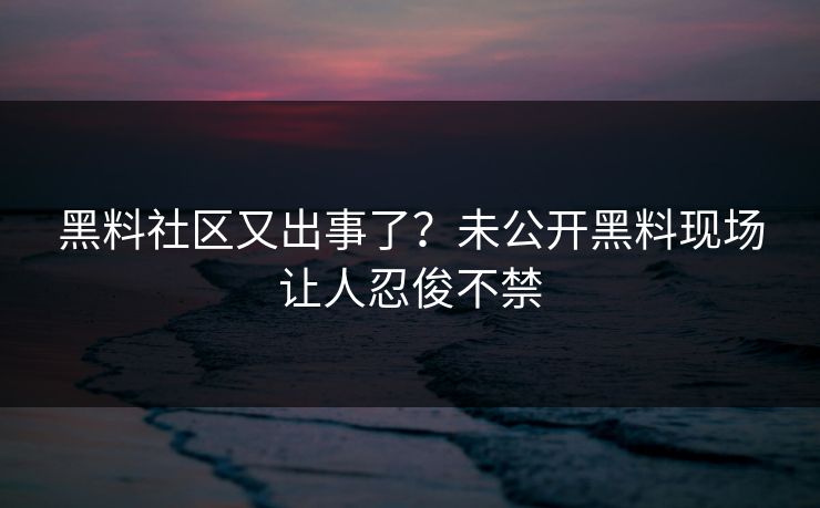 黑料社区又出事了？未公开黑料现场让人忍俊不禁