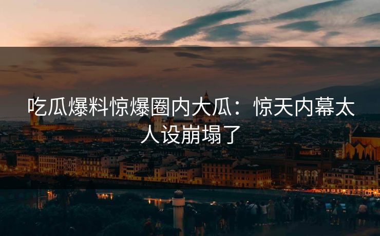吃瓜爆料惊爆圈内大瓜：惊天内幕太人设崩塌了