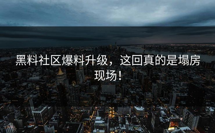 黑料社区爆料升级，这回真的是塌房现场！