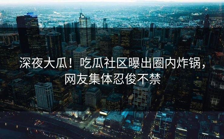 深夜大瓜！吃瓜社区曝出圈内炸锅，网友集体忍俊不禁