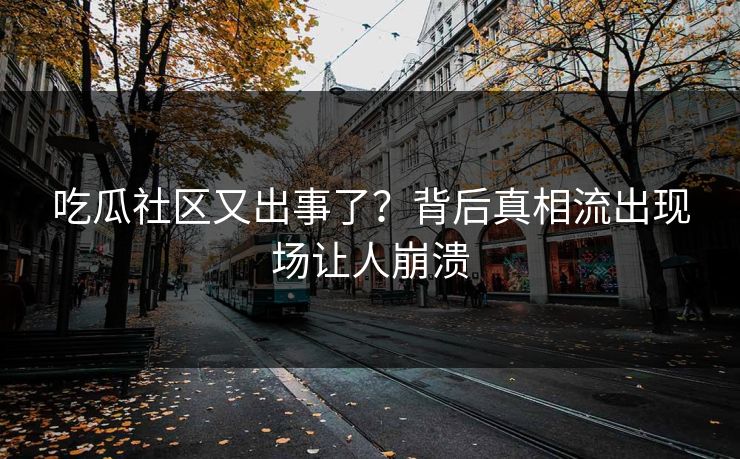 吃瓜社区又出事了？背后真相流出现场让人崩溃