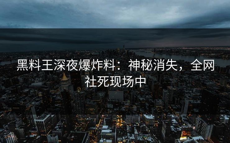 黑料王深夜爆炸料：神秘消失，全网社死现场中