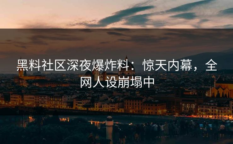黑料社区深夜爆炸料：惊天内幕，全网人设崩塌中