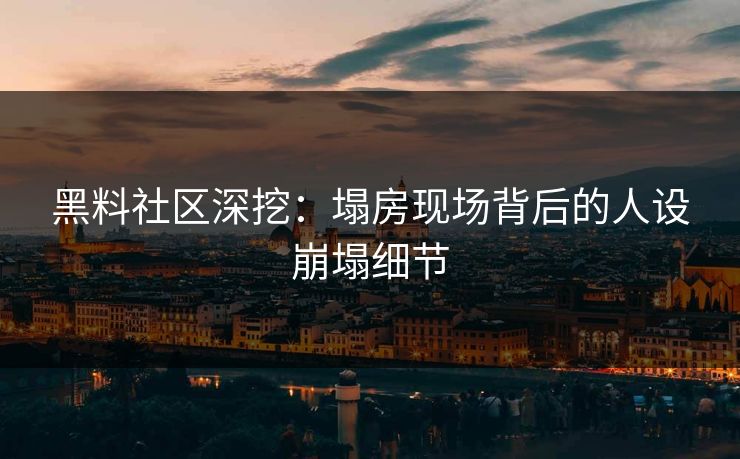 黑料社区深挖：塌房现场背后的人设崩塌细节