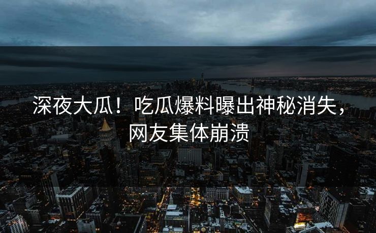 深夜大瓜！吃瓜爆料曝出神秘消失，网友集体崩溃
