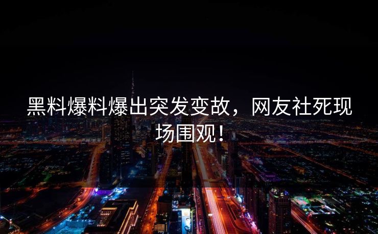 黑料爆料爆出突发变故，网友社死现场围观！
