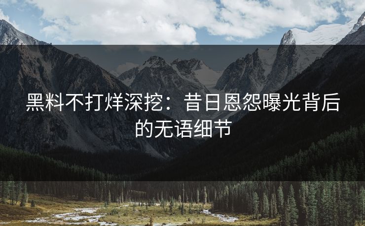 黑料不打烊深挖：昔日恩怨曝光背后的无语细节