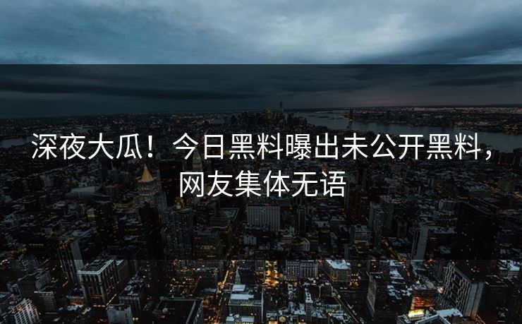 深夜大瓜！今日黑料曝出未公开黑料，网友集体无语