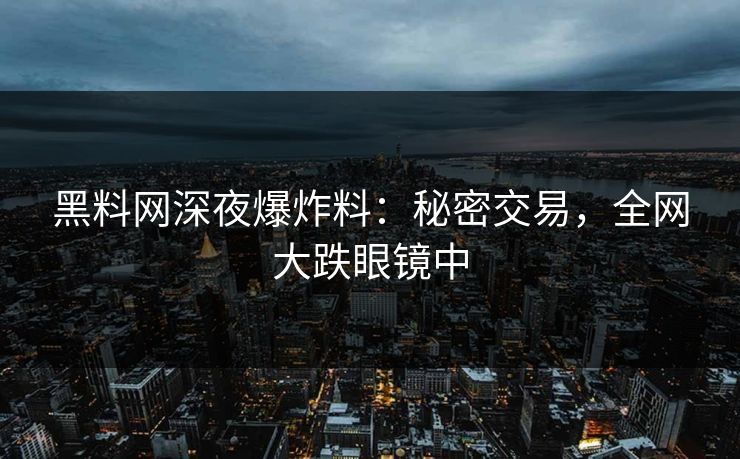 黑料网深夜爆炸料：秘密交易，全网大跌眼镜中