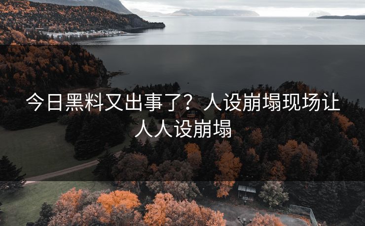 今日黑料又出事了？人设崩塌现场让人人设崩塌