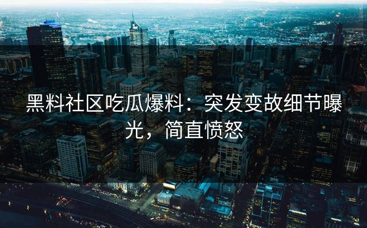 黑料社区吃瓜爆料：突发变故细节曝光，简直愤怒